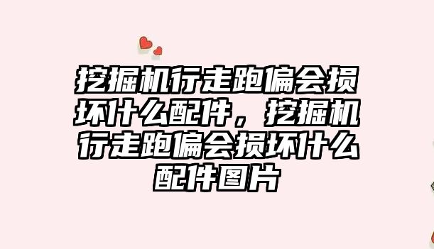 挖掘機行走跑偏會損壞什么配件，挖掘機行走跑偏會損壞什么配件圖片