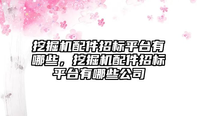 挖掘機配件招標平臺有哪些，挖掘機配件招標平臺有哪些公司