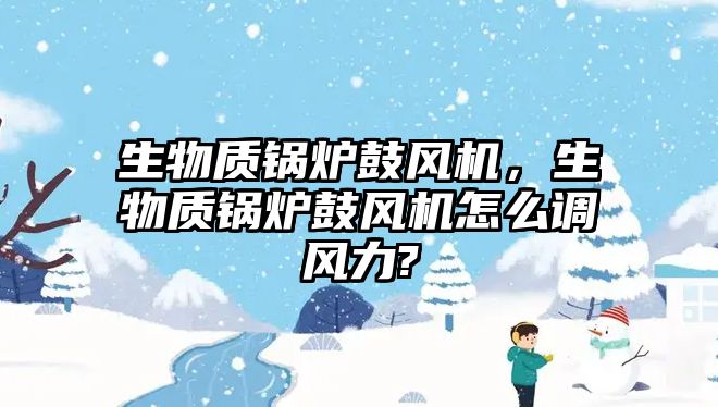 生物質鍋爐鼓風機，生物質鍋爐鼓風機怎么調風力?