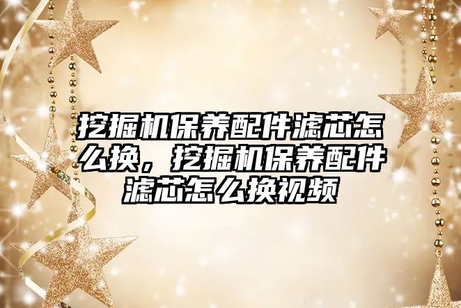 挖掘機保養(yǎng)配件濾芯怎么換，挖掘機保養(yǎng)配件濾芯怎么換視頻