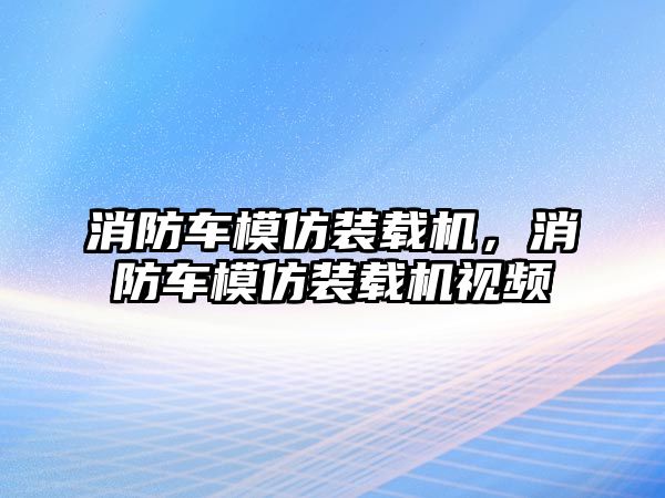 消防車模仿裝載機，消防車模仿裝載機視頻