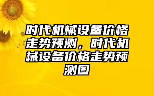 時(shí)代機(jī)械設(shè)備價(jià)格走勢(shì)預(yù)測(cè)，時(shí)代機(jī)械設(shè)備價(jià)格走勢(shì)預(yù)測(cè)圖