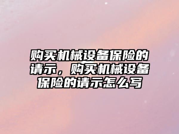 購買機械設備保險的請示，購買機械設備保險的請示怎么寫