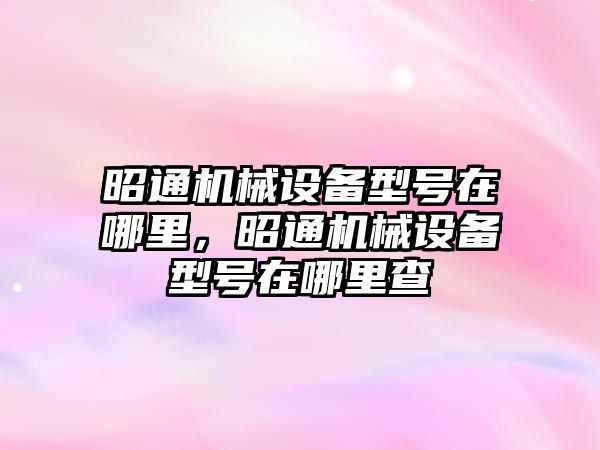 昭通機械設備型號在哪里，昭通機械設備型號在哪里查