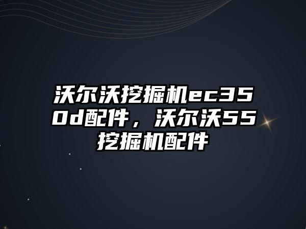 沃爾沃挖掘機ec350d配件，沃爾沃55挖掘機配件