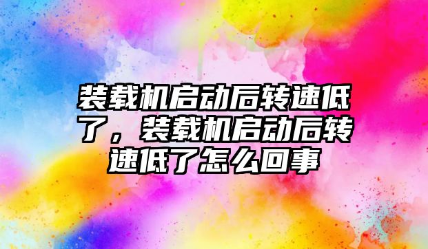 裝載機啟動后轉速低了，裝載機啟動后轉速低了怎么回事