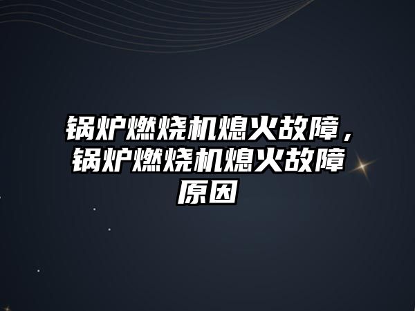 鍋爐燃燒機熄火故障，鍋爐燃燒機熄火故障原因