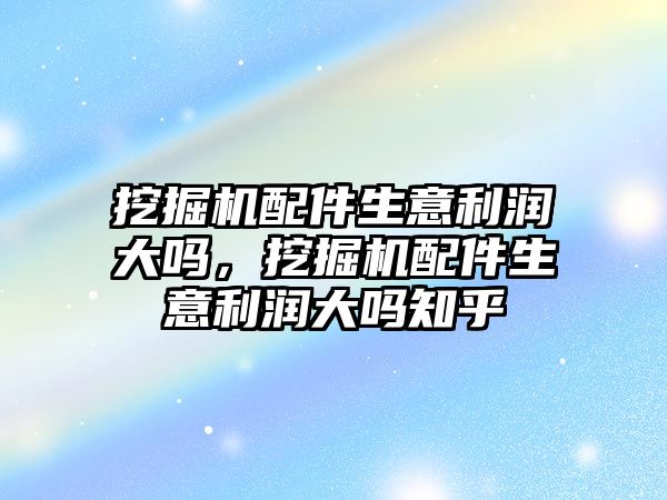 挖掘機配件生意利潤大嗎，挖掘機配件生意利潤大嗎知乎