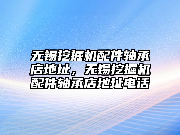 無錫挖掘機配件軸承店地址，無錫挖掘機配件軸承店地址電話