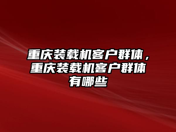 重慶裝載機客戶群體，重慶裝載機客戶群體有哪些