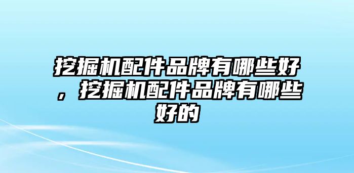 挖掘機配件品牌有哪些好，挖掘機配件品牌有哪些好的