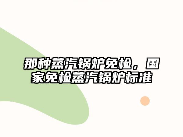 那種蒸汽鍋爐免檢，國家免檢蒸汽鍋爐標準