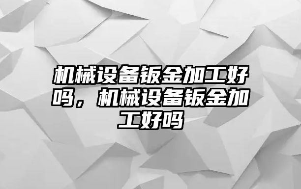 機械設備鈑金加工好嗎，機械設備鈑金加工好嗎