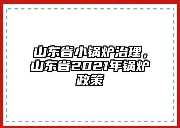 山東省小鍋爐治理，山東省2021年鍋爐政策