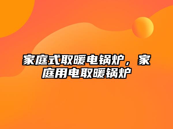 家庭式取暖電鍋爐，家庭用電取暖鍋爐