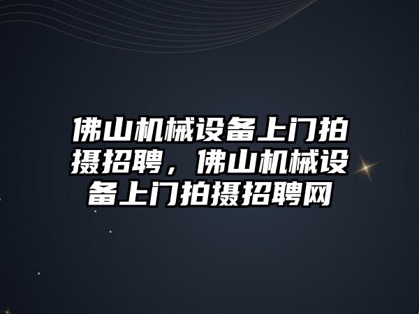 佛山機械設(shè)備上門拍攝招聘，佛山機械設(shè)備上門拍攝招聘網(wǎng)