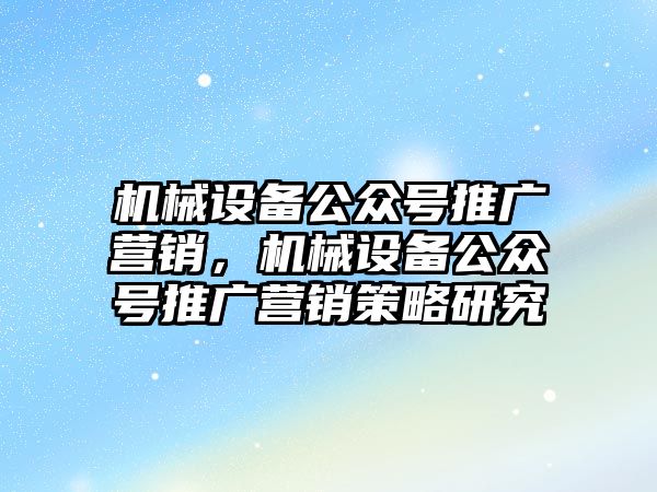 機械設備公眾號推廣營銷，機械設備公眾號推廣營銷策略研究