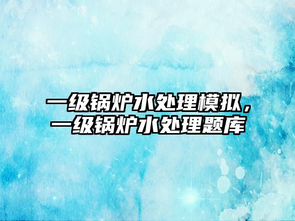 一級鍋爐水處理模擬，一級鍋爐水處理題庫