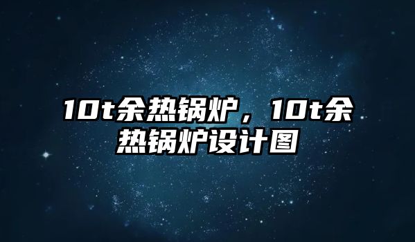 10t余熱鍋爐，10t余熱鍋爐設(shè)計圖