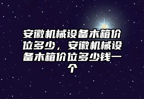 安徽機械設備木箱價位多少，安徽機械設備木箱價位多少錢一個