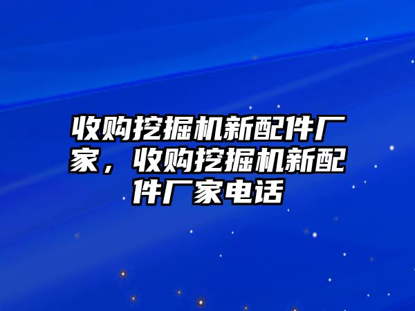 收購挖掘機新配件廠家，收購挖掘機新配件廠家電話