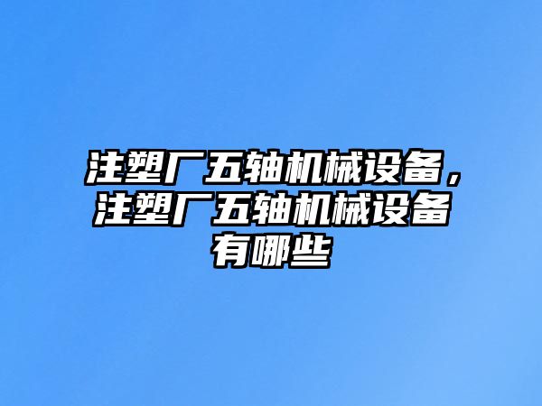 注塑廠五軸機(jī)械設(shè)備，注塑廠五軸機(jī)械設(shè)備有哪些