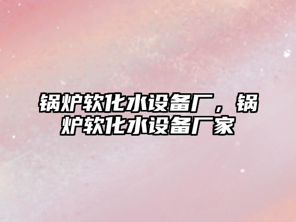 鍋爐軟化水設備廠，鍋爐軟化水設備廠家