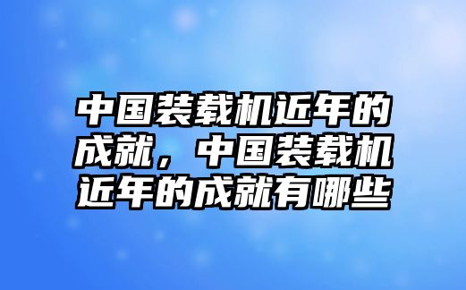 中國裝載機近年的成就，中國裝載機近年的成就有哪些