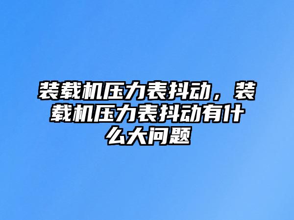 裝載機壓力表抖動，裝載機壓力表抖動有什么大問題