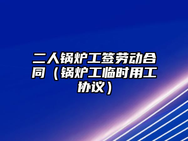 二人鍋爐工簽勞動合同（鍋爐工臨時用工協議）