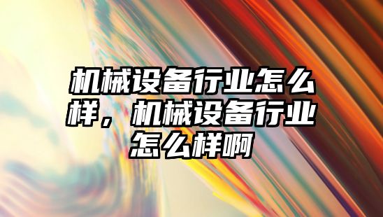 機械設備行業怎么樣，機械設備行業怎么樣啊