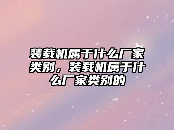 裝載機屬于什么廠家類別，裝載機屬于什么廠家類別的