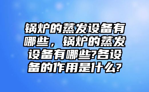 鍋爐的蒸發設備有哪些，鍋爐的蒸發設備有哪些?各設備的作用是什么?