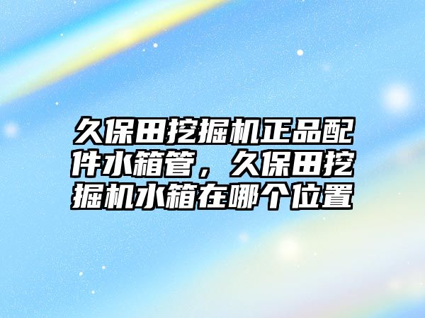 久保田挖掘機(jī)正品配件水箱管，久保田挖掘機(jī)水箱在哪個(gè)位置