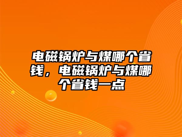 電磁鍋爐與煤哪個(gè)省錢(qián)，電磁鍋爐與煤哪個(gè)省錢(qián)一點(diǎn)