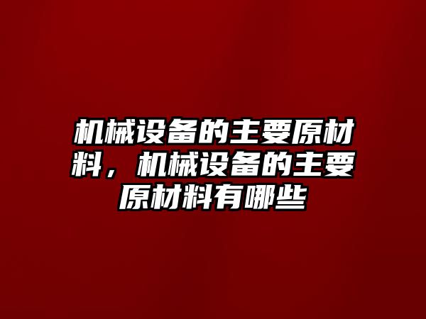 機械設備的主要原材料，機械設備的主要原材料有哪些