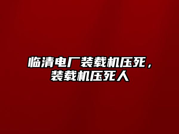 臨清電廠裝載機壓死，裝載機壓死人