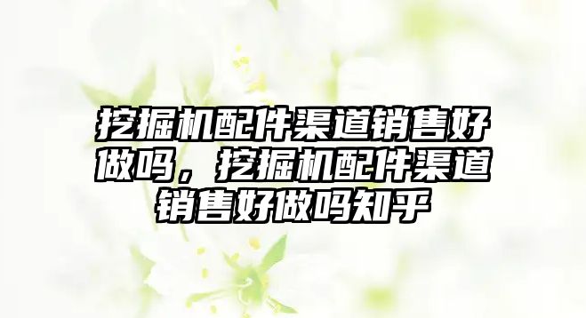 挖掘機配件渠道銷售好做嗎，挖掘機配件渠道銷售好做嗎知乎