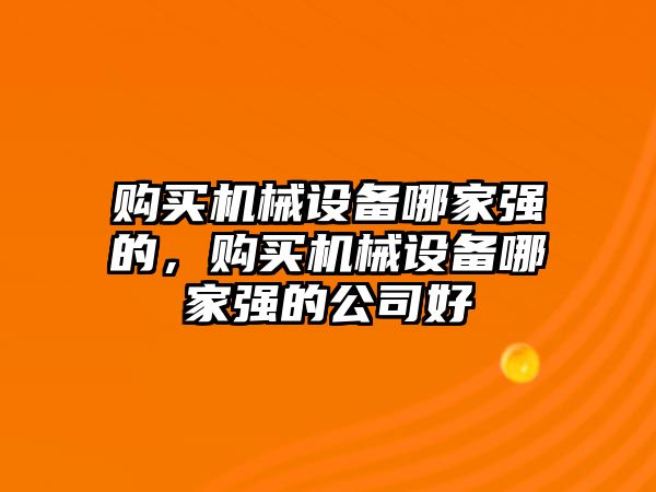 購買機械設備哪家強的，購買機械設備哪家強的公司好