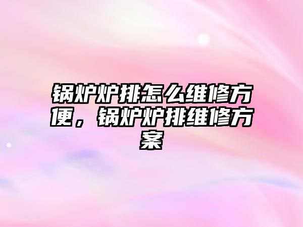 鍋爐爐排怎么維修方便，鍋爐爐排維修方案