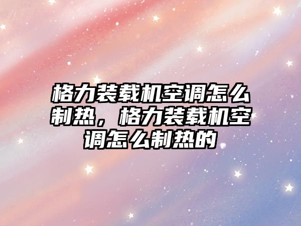 格力裝載機空調怎么制熱，格力裝載機空調怎么制熱的