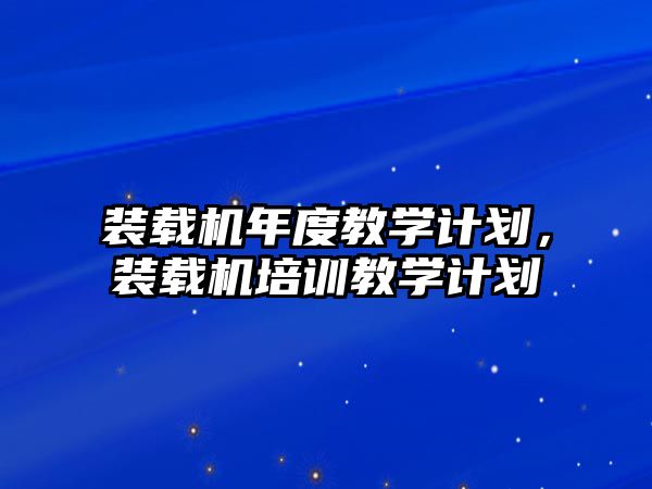 裝載機年度教學計劃，裝載機培訓教學計劃