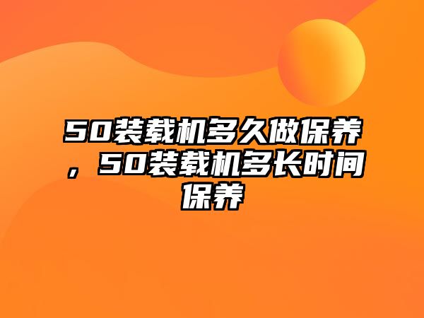 50裝載機(jī)多久做保養(yǎng)，50裝載機(jī)多長(zhǎng)時(shí)間保養(yǎng)