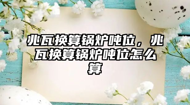 兆瓦換算鍋爐噸位，兆瓦換算鍋爐噸位怎么算