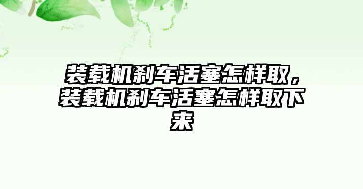 裝載機(jī)剎車活塞怎樣取，裝載機(jī)剎車活塞怎樣取下來