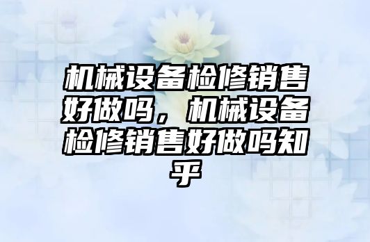 機械設備檢修銷售好做嗎，機械設備檢修銷售好做嗎知乎