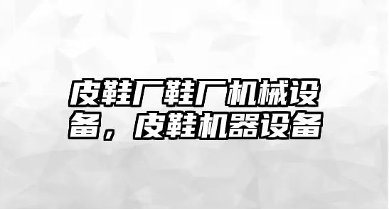 皮鞋廠鞋廠機(jī)械設(shè)備，皮鞋機(jī)器設(shè)備