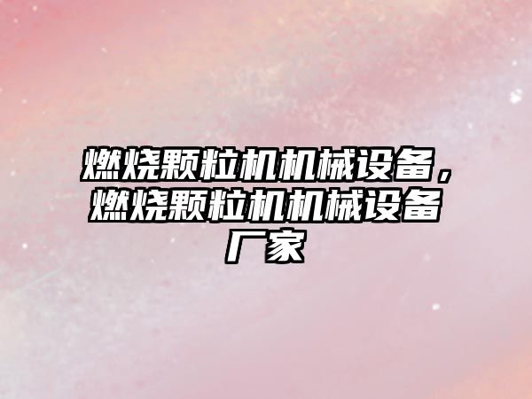 燃燒顆粒機機械設備，燃燒顆粒機機械設備廠家