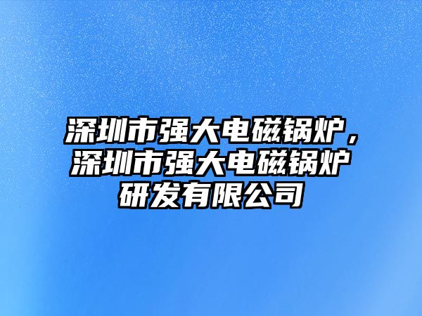 深圳市強大電磁鍋爐，深圳市強大電磁鍋爐研發有限公司