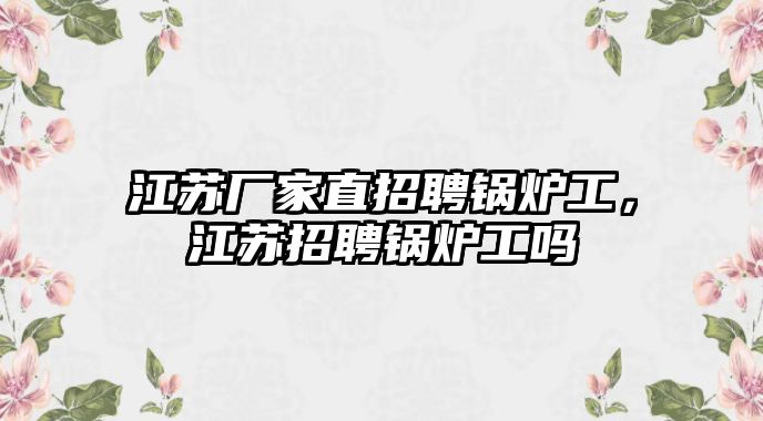 江蘇廠家直招聘鍋爐工，江蘇招聘鍋爐工嗎